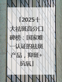 2025十大祛斑高分口碑榜：国家唯一认证的祛斑产品，抑斑+抗氧