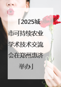 2025城市可持续农业学术技术交流会在郑州惠济举办