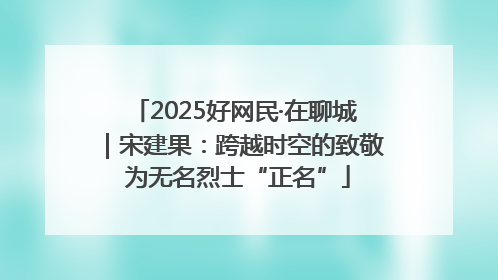 2025好网民·在聊城｜宋建果：跨越时空的致敬 为无名烈士“正名”