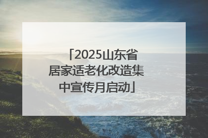2025山东省居家适老化改造集中宣传月启动