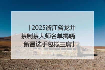 2025浙江省龙井茶制茶大师名单揭晓 新昌选手包揽三席