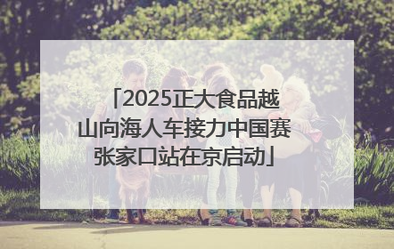2025正大食品越山向海人车接力中国赛张家口站在京启动