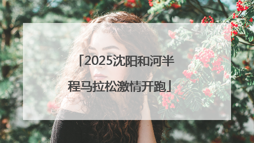 2025沈阳和河半程马拉松激情开跑