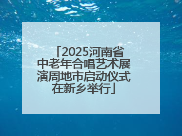 2025河南省中老年合唱艺术展演周地市启动仪式在新乡举行