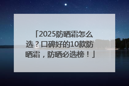 2025防晒霜怎么选？口碑好的10款防晒霜，防晒必选榜！