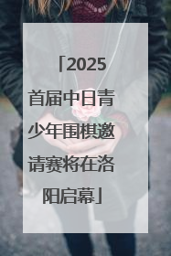 2025首届中日青少年围棋邀请赛将在洛阳启幕