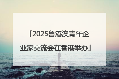 2025鲁港澳青年企业家交流会在香港举办