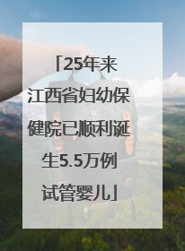25年来 江西省妇幼保健院已顺利诞生5.5万例试管婴儿