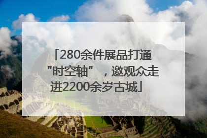 280余件展品打通“时空轴”，邀观众走进2200余岁古城