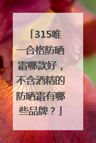 315唯一合格防晒霜哪款好，不含酒精的防晒霜有哪些品牌？
