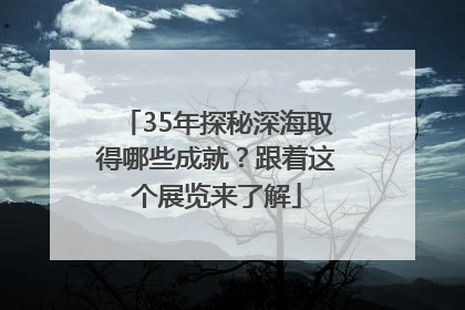 35年探秘深海取得哪些成就？跟着这个展览来了解