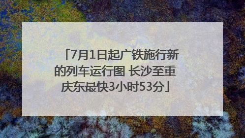 7月1日起广铁施行新的列车运行图 长沙至重庆东最快3小时53分