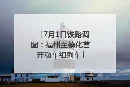 7月1日铁路调图：福州至德化首开动车组列车