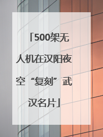 500架无人机在汉阳夜空“复刻”武汉名片