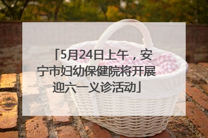 5月24日上午，安宁市妇幼保健院将开展迎六一义诊活动