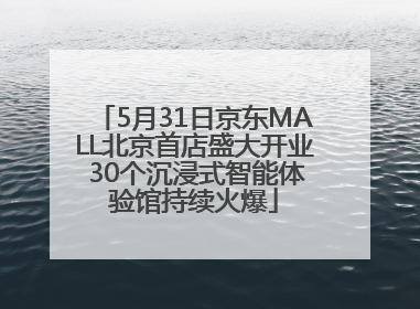 5月31日京东MALL北京首店盛大开业 30个沉浸式智能体验馆持续火爆
