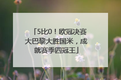 5比0！欧冠决赛大巴黎大胜国米，成就赛季四冠王