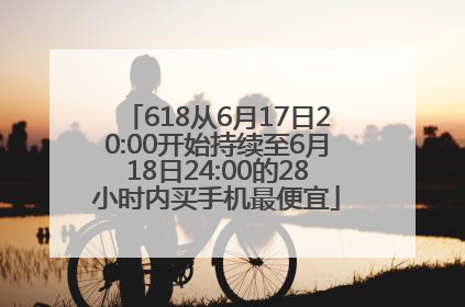 618从6月17日20:00开始持续至6月18日24:00的28小时内买手机最便宜