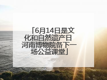6月14日是文化和自然遗产日 河南博物院备下一场公益课堂