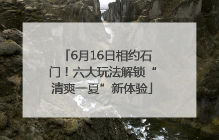 6月16日相约石门！六大玩法解锁“清爽一夏”新体验
