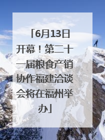 6月13日开幕！第二十一届粮食产销协作福建洽谈会将在福州举办