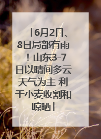 6月2日、8日局部有雨！山东3-7日以晴间多云天气为主 利于小麦收割和晾晒