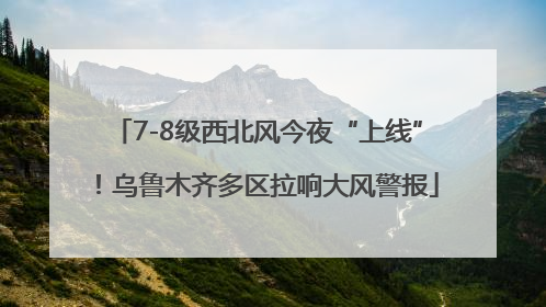 7-8级西北风今夜“上线”！乌鲁木齐多区拉响大风警报