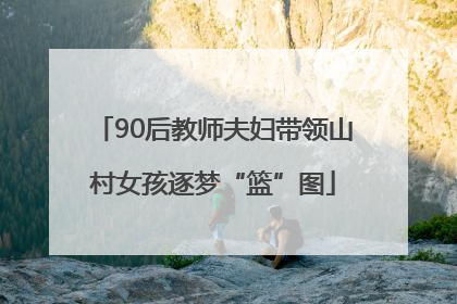 90后教师夫妇带领山村女孩逐梦“篮”图