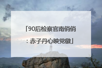 90后检察官南俏俏：赤子丹心映党徽