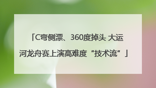C弯侧漂、360度掉头 大运河龙舟赛上演高难度“技术流”