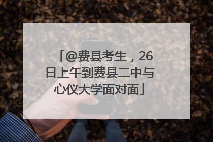 @费县考生，26日上午到费县二中与心仪大学面对面
