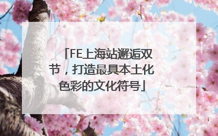 FE上海站邂逅双节，打造最具本土化色彩的文化符号