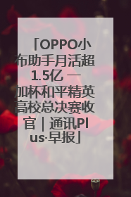 OPPO小布助手月活超1.5亿 一加杯和平精英高校总决赛收官｜通讯Plus·早报
