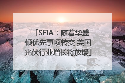 SEIA：随着华盛顿优先事项转变 美国光伏行业增长将放缓