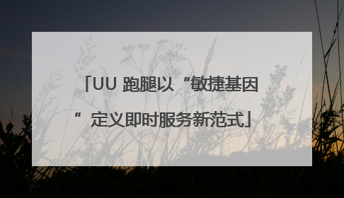 UU 跑腿以“敏捷基因”定义即时服务新范式